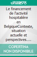 Le financement de l'activité hospitalière en BelgiqueContexte, situation actuelle et perspectives. E-book. Formato EPUB ebook