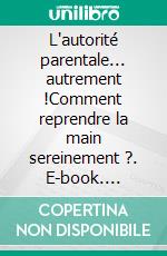 L'autorité parentale... autrement !Comment reprendre la main sereinement ?. E-book. Formato EPUB ebook