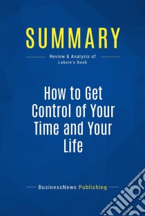 Summary: How to Get Control of Your Time and Your LifeReview and Analysis of Lakein's Book. E-book. Formato EPUB ebook di BusinessNews Publishing