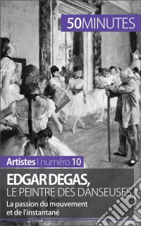 Edgar Degas, le peintre des danseusesLa passion du mouvement et de l'instantané. E-book. Formato EPUB ebook