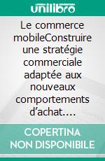 Le commerce mobileConstruire une stratégie commerciale adaptée aux nouveaux comportements d’achat. E-book. Formato EPUB