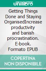 Getting Things Done and Staying OrganisedIncrease productivity and banish procrastination. E-book. Formato EPUB ebook