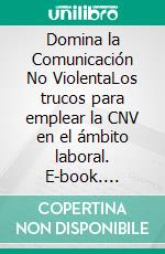 Domina la Comunicación No ViolentaLos trucos para emplear la CNV en el ámbito laboral. E-book. Formato EPUB ebook
