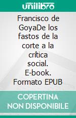 Francisco de GoyaDe los fastos de la corte a la crítica social. E-book. Formato EPUB ebook