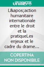 L&apos;action humanitaire internationale entre le droit et la pratiqueLes enjeux et le cadre du drame humain d&apos;aujourd&apos;hui. E-book. Formato EPUB