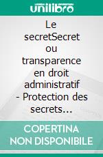 Le secretSecret ou transparence en droit administratif - Protection des secrets d&apos;affaires - Protection des sources journalistiques et lanceurs d&apos;alerte. E-book. Formato EPUB ebook