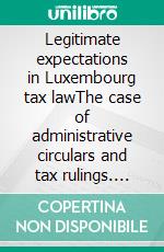 Legitimate expectations in Luxembourg tax lawThe case of administrative circulars and tax rulings. E-book. Formato EPUB ebook