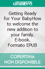 Getting Ready for Your BabyHow to welcome the new addition to your family. E-book. Formato EPUB ebook