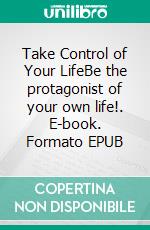 Take Control of Your LifeBe the protagonist of your own life!. E-book. Formato EPUB ebook