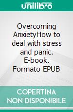 Overcoming AnxietyHow to deal with stress and panic. E-book. Formato EPUB ebook