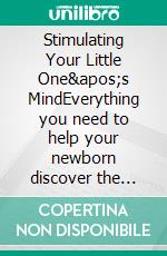 Stimulating Your Little One's MindEverything you need to help your newborn discover the world. E-book. Formato EPUB ebook