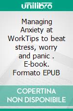 Managing Anxiety at WorkTips to beat stress, worry and panic . E-book. Formato EPUB ebook