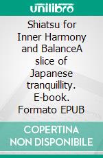 Shiatsu for Inner Harmony and BalanceA slice of Japanese tranquillity. E-book. Formato EPUB ebook