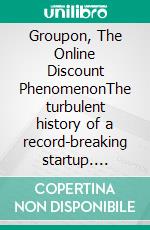 Groupon, The Online Discount PhenomenonThe turbulent history of a record-breaking startup. E-book. Formato EPUB ebook