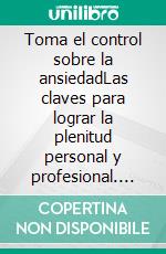 Toma el control sobre la ansiedadLas claves para lograr la plenitud personal y profesional. E-book. Formato EPUB ebook