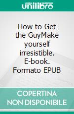 How to Get the GuyMake yourself irresistible. E-book. Formato EPUB ebook