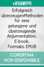 Erfolgreich überzeugenMethoden für eine gelungene und überzeugende Argumentation. E-book. Formato EPUB