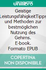 Geistige LeistungsfähigkeitTipps und Methoden zur bestmöglichen Nutzung des Gehirns. E-book. Formato EPUB ebook