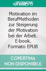 Motivation im BerufMethoden zur Steigerung der Motivation bei der Arbeit. E-book. Formato EPUB ebook