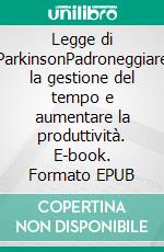 Legge di ParkinsonPadroneggiare la gestione del tempo e aumentare la produttività. E-book. Formato EPUB ebook