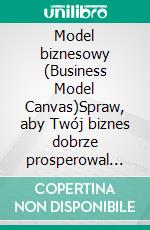 Model biznesowy (Business Model Canvas)Spraw, aby Twój biznes dobrze prosperowal dzieki temu prostemu modelowi. E-book. Formato EPUB ebook