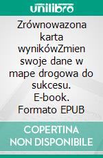 Zrównowazona karta wynikówZmien swoje dane w mape drogowa do sukcesu. E-book. Formato EPUB ebook di Alice Sanna