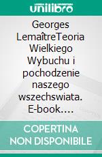 Georges LemaîtreTeoria Wielkiego Wybuchu i pochodzenie naszego wszechswiata. E-book. Formato EPUB ebook