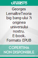 Georges LemaîtreTeoria big bang-ului ?i originea universului nostru. E-book. Formato EPUB ebook