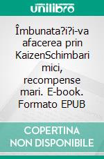 Îmbunata?i?i-va afacerea prin KaizenSchimbari mici, recompense mari. E-book. Formato EPUB ebook