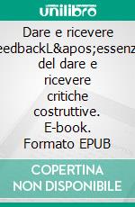 Dare e ricevere feedbackL&apos;essenza del dare e ricevere critiche costruttive. E-book. Formato EPUB ebook