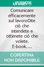 Comunicare efficacemente sul lavoroDite ciò che intendete e ottenete ciò che volete. E-book. Formato EPUB ebook