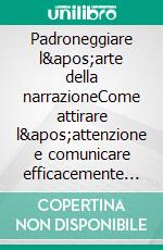 Padroneggiare l&apos;arte della narrazioneCome attirare l&apos;attenzione e comunicare efficacemente con qualsiasi pubblico. E-book. Formato EPUB ebook