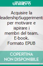 Acquisire la leadershipSuggerimenti per motivare e ispirare i membri del team. E-book. Formato EPUB ebook