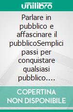 Parlare in pubblico e affascinare il pubblicoSemplici passi per conquistare qualsiasi pubblico. E-book. Formato EPUB ebook