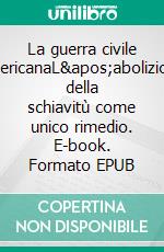 La guerra civile americanaL'abolizione della schiavitù come unico rimedio. E-book. Formato EPUB ebook