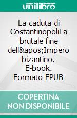 La caduta di CostantinopoliLa brutale fine dell&apos;Impero bizantino. E-book. Formato EPUB ebook