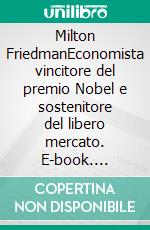 Milton FriedmanEconomista vincitore del premio Nobel e sostenitore del libero mercato. E-book. Formato EPUB ebook