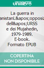 La guerra in AfghanistanL&apos;opposizione dell&apos;URSS e dei Mujahedin, 1979-1989. E-book. Formato EPUB ebook