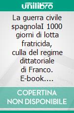 La guerra civile spagnolaI 1000 giorni di lotta fratricida, culla del regime dittatoriale di Franco. E-book. Formato EPUB ebook