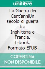 La Guerra dei Cent’anniUn secolo di guerra tra Inghilterra e Francia. E-book. Formato EPUB