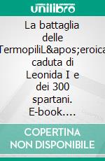 La battaglia delle TermopiliL&apos;eroica caduta di Leonida I e dei 300 spartani. E-book. Formato EPUB ebook