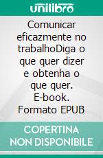 Comunicar eficazmente no trabalhoDiga o que quer dizer e obtenha o que quer. E-book. Formato EPUB ebook di Virginie De Lutis