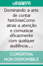 Dominando a arte de contar históriasComo atrair a atenção e comunicar eficazmente com qualquer audiência. E-book. Formato EPUB ebook