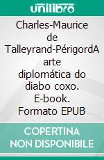 Charles-Maurice de Talleyrand-PérigordA arte diplomática do diabo coxo. E-book. Formato EPUB ebook