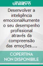 Desenvolver a inteligência emocionalAumente o seu desempenho profissional através da compreensão das emoções. E-book. Formato EPUB ebook