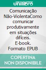 Comunicação Não-ViolentaComo comunicar produtivamente em situações difíceis. E-book. Formato EPUB ebook