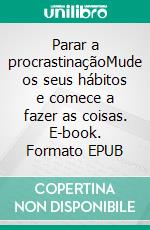 Parar a procrastinaçãoMude os seus hábitos e comece a fazer as coisas. E-book. Formato EPUB ebook