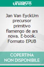 Jan Van EyckUm precursor primitivo flamengo de ars nova. E-book. Formato EPUB ebook