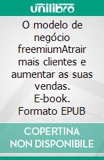 O modelo de negócio freemiumAtrair mais clientes e aumentar as suas vendas. E-book. Formato EPUB ebook