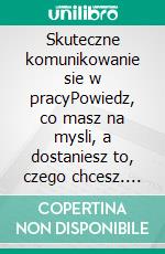 Skuteczne komunikowanie sie w pracyPowiedz, co masz na mysli, a dostaniesz to, czego chcesz. E-book. Formato EPUB ebook